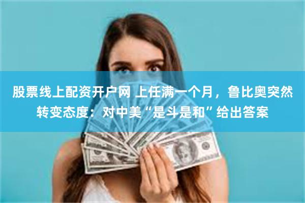 股票线上配资开户网 上任满一个月，鲁比奥突然转变态度：对中美“是斗是和”给出答案