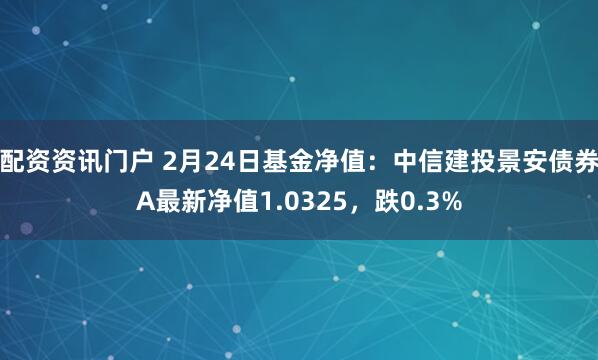 配资资讯门户 2月24日基金净值：中信建投景安债券A最新净值1.0325，跌0.3%