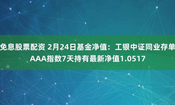 免息股票配资 2月24日基金净值：工银中证同业存单AAA指数7天持有最新净值1.0517