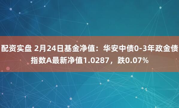 配资实盘 2月24日基金净值：华安中债0-3年政金债指数A最新净值1.0287，跌0.07%