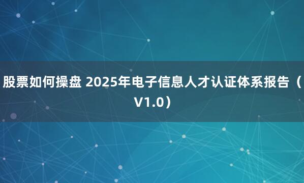 股票如何操盘 2025年电子信息人才认证体系报告（V1.0）