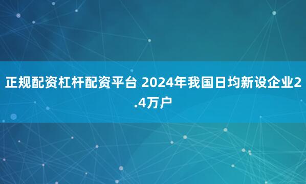 正规配资杠杆配资平台 2024年我国日均新设企业2.4万户