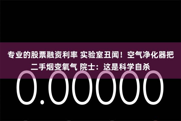 专业的股票融资利率 实验室丑闻！空气净化器把二手烟变氧气 院士：这是科学自杀