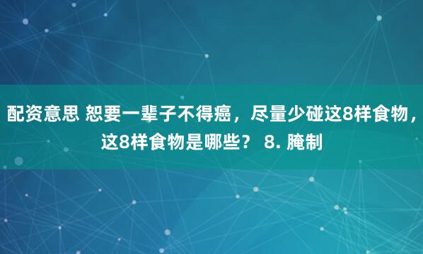 配资意思 恕要一辈子不得癌，尽量少碰这8样食物，这8样食物是哪些？ 8. 腌制