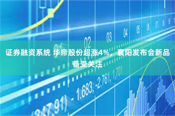 证券融资系统 华帝股份超涨4%，襄阳发布会新品备受关注