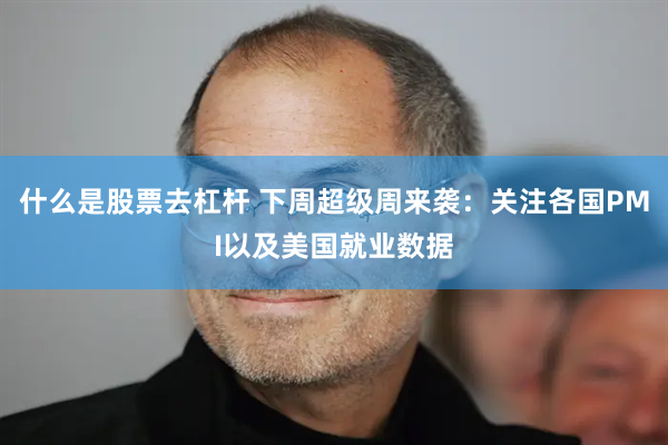 什么是股票去杠杆 下周超级周来袭：关注各国PMI以及美国就业数据